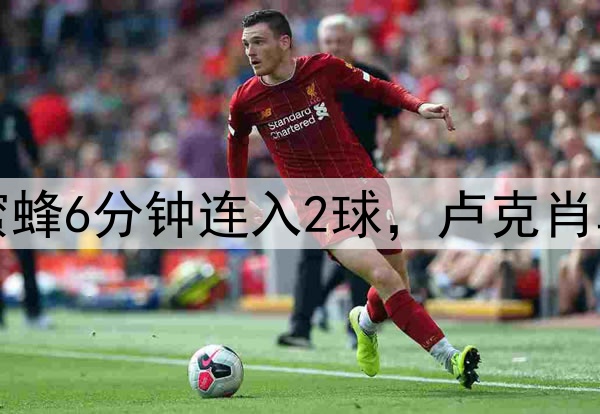 曼联又被逆转！小蜜蜂6分钟连入2球，卢克肖乌龙，德利赫特伤退
