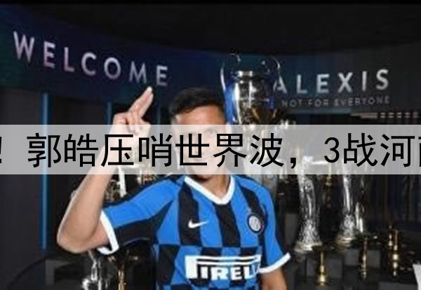 津门虎神奇大逆转！郭皓压哨世界波，3战河南全胜，连刷3纪录