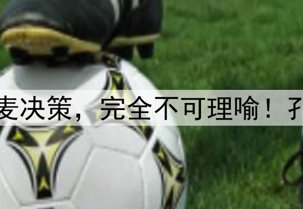 索帅怒斥曼联清洗小麦决策，完全不可理喻！孔蒂直指红魔不懂用他