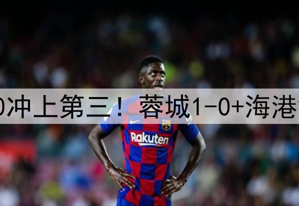 中超狂欢夜：国安2-0冲上第三！蓉城1-0+海港2-0领先，积分榜更新