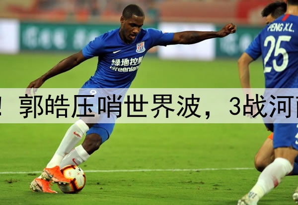 津门虎神奇大逆转！郭皓压哨世界波，3战河南全胜，连刷3纪录