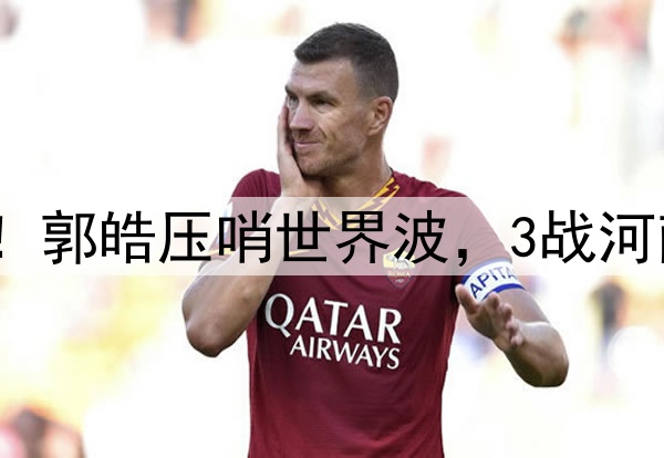 津门虎神奇大逆转!郭皓压哨世界波,3战河南全胜,连刷3纪录