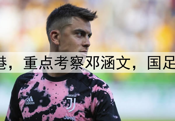 伊万观战三镇pk海港，重点考察邓涵文，国足6月集训名单或大变