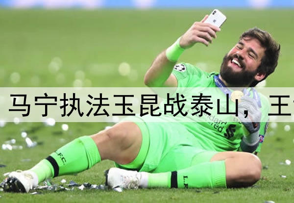 中超第11轮裁判：马宁执法玉昆战泰山，王竞主哨英博战国安