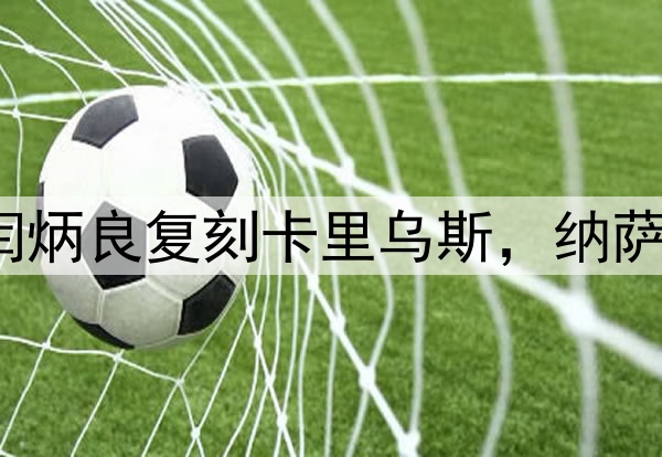 超级巨大失误！闫炳良复刻卡里乌斯，纳萨里奥另类“戴帽”
