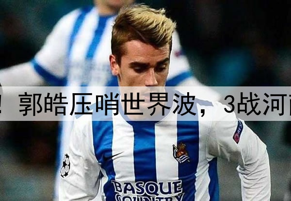 津门虎神奇大逆转！郭皓压哨世界波，3战河南全胜，连刷3纪录