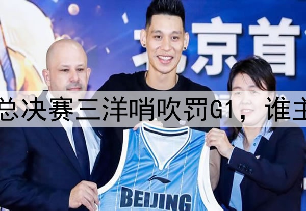 没有中国裁判！CBA总决赛三洋哨吹罚G1，谁主裁将决定比赛局势！