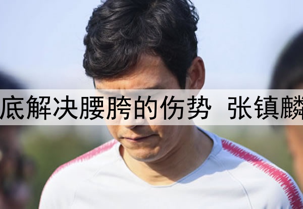 辽宁日报：为彻底解决腰胯的伤势 张镇麟今夏将进行手术