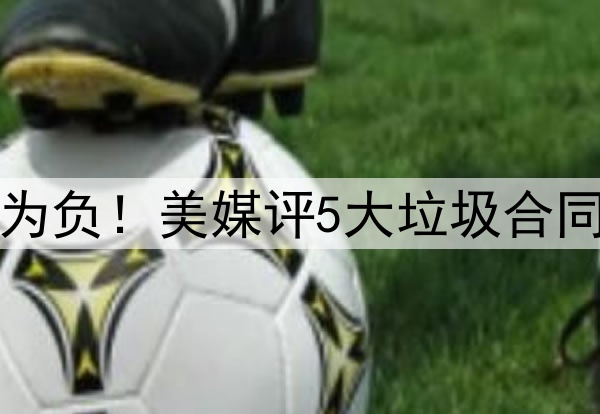 高薪低能，交易价值为负！美媒评5大垃圾合同：乔治大帝携手入选