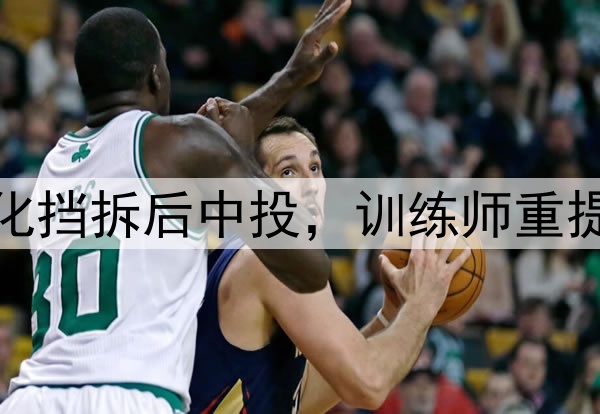 杨瀚森美国首训！强化挡拆后中投，训练师重提速度，并肯定其表现