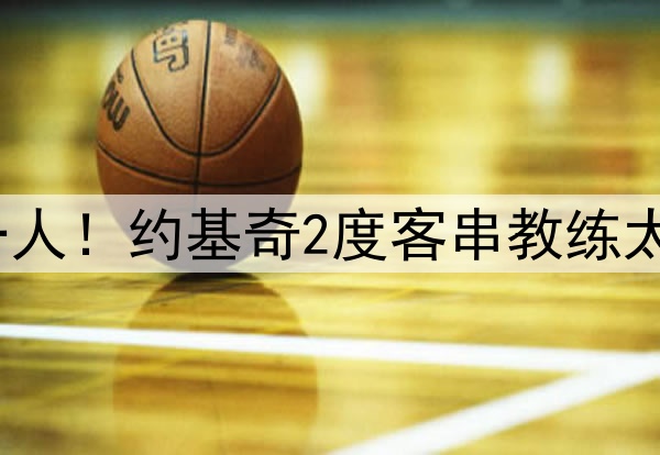 创6纪录被赞联盟第一人！约基奇2度客串教练太强 美记：SGA睡不着