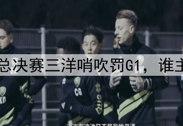 没有中国裁判！CBA总决赛三洋哨吹罚G1，谁主裁将决定比赛局势！