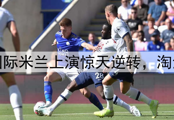 不被看好又怎样！国际米兰上演惊天逆转，淘汰巴萨晋级欧冠决赛