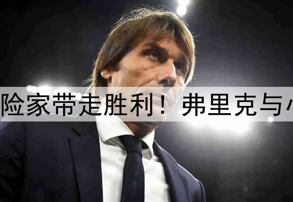 理想者挥洒激情，冒险家带走胜利！弗里克与小因扎吉联手造经典！