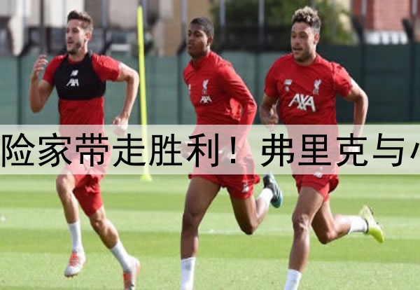理想者挥洒激情，冒险家带走胜利！弗里克与小因扎吉联手造经典！