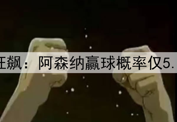 凌晨3点欧冠20亿欧狂飙：阿森纳赢球概率仅5.6% 巴黎欲3杀英超队