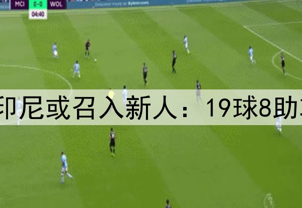 伊万出手！国足决战印尼或召入新人：19球8助攻，曾获欧洲联赛MVP