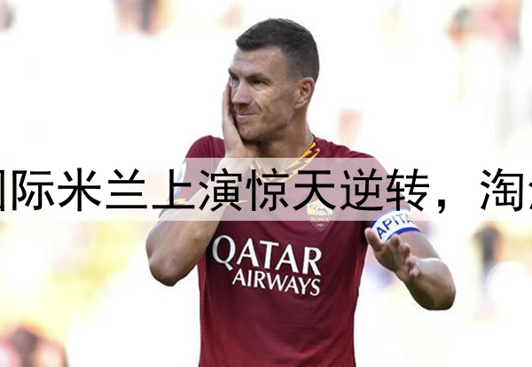不被看好又怎样！国际米兰上演惊天逆转，淘汰巴萨晋级欧冠决赛