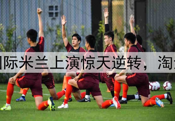 不被看好又怎样！国际米兰上演惊天逆转，淘汰巴萨晋级欧冠决赛