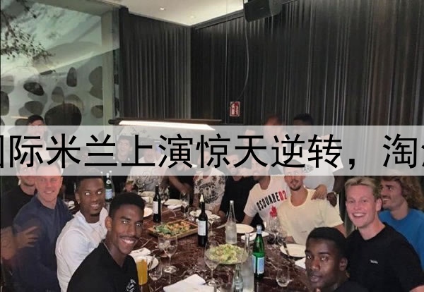 不被看好又怎样！国际米兰上演惊天逆转，淘汰巴萨晋级欧冠决赛