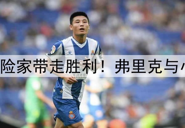 理想者挥洒激情，冒险家带走胜利！弗里克与小因扎吉联手造经典！