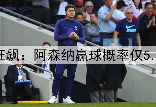 凌晨3点欧冠20亿欧狂飙：阿森纳赢球概率仅5.6% 巴黎欲3杀英超队