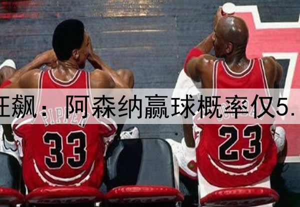 凌晨3点欧冠20亿欧狂飙：阿森纳赢球概率仅5.6% 巴黎欲3杀英超队