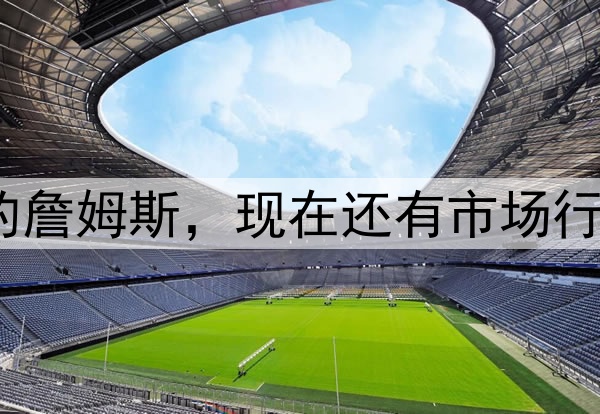 40岁的詹姆斯，现在还有市场行情吗？