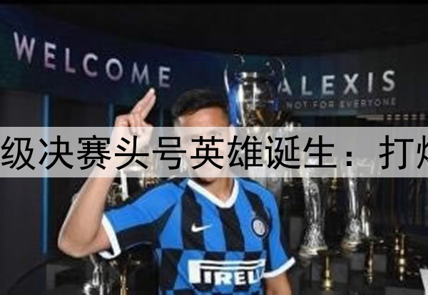欧冠2球3助！国米晋级决赛头号英雄诞生：打爆巴萨，缔造3大纪录