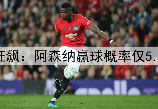 凌晨3点欧冠20亿欧狂飙：阿森纳赢球概率仅5.6% 巴黎欲3杀英超队