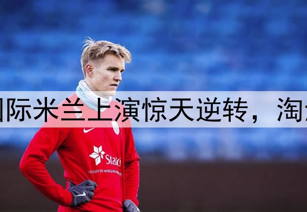 不被看好又怎样！国际米兰上演惊天逆转，淘汰巴萨晋级欧冠决赛