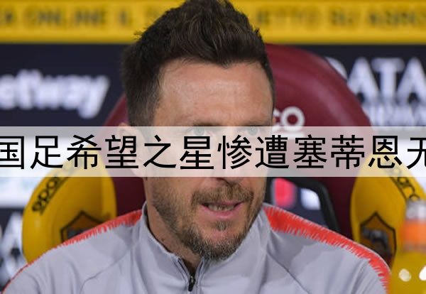 10轮坐穿板凳！昔日国足希望之星惨遭塞蒂恩无视，沦为中超多余人