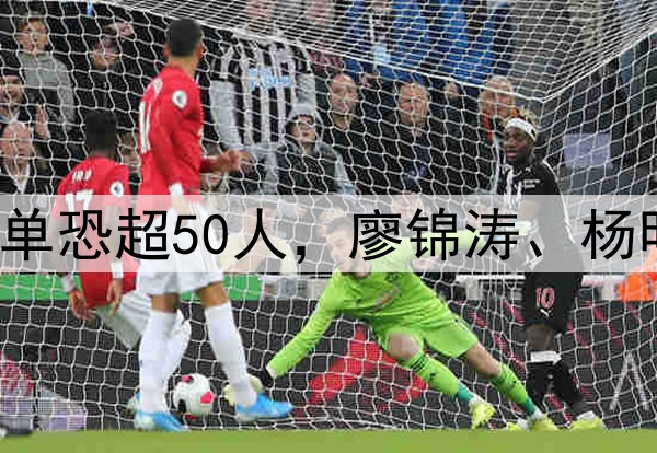国足生死战！集训名单恐超50人，廖锦涛、杨明洋2大高级货被关注