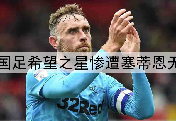 10轮坐穿板凳！昔日国足希望之星惨遭塞蒂恩无视，沦为中超多余人