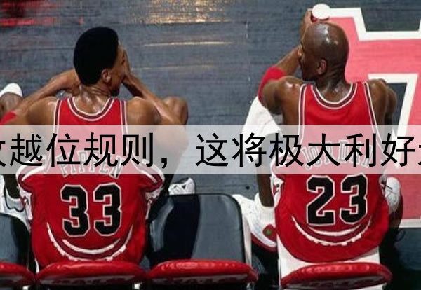 温格提议大幅修改越位规则，这将极大利好进攻方增加进球数