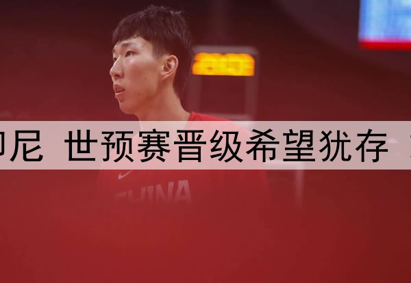 国足即将迎战印尼 世预赛晋级希望犹存 或击败印尼取胜