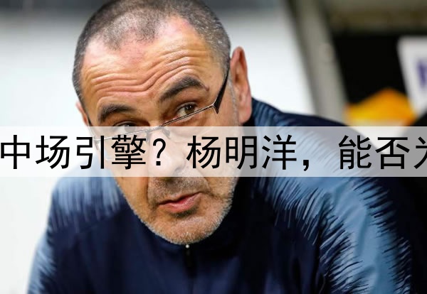 瑞士青训锻造的中国中场引擎？杨明洋，能否为国足注入欧陆基因？