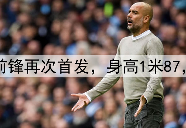 久违了！28岁国脚前锋再次首发，身高1米87，曾是国安替补奇兵