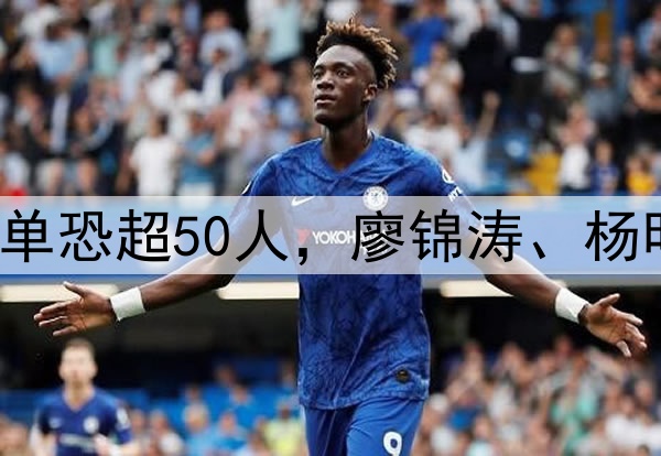 国足生死战！集训名单恐超50人，廖锦涛、杨明洋2大高级货被关注