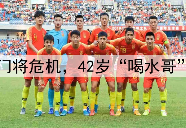 国足遭到门将危机,42岁“喝水哥”有望救场