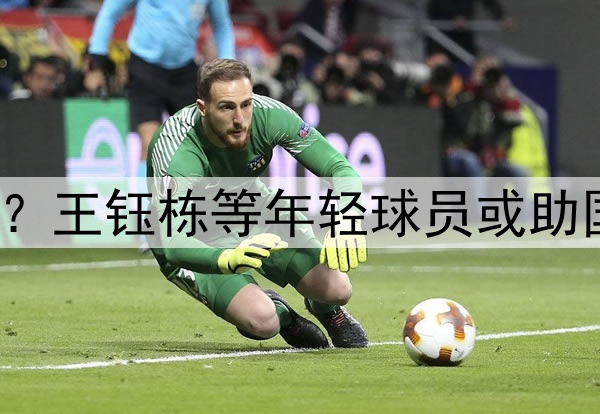 印尼有归化助阵？王钰栋等年轻球员或助国足6月击败印尼