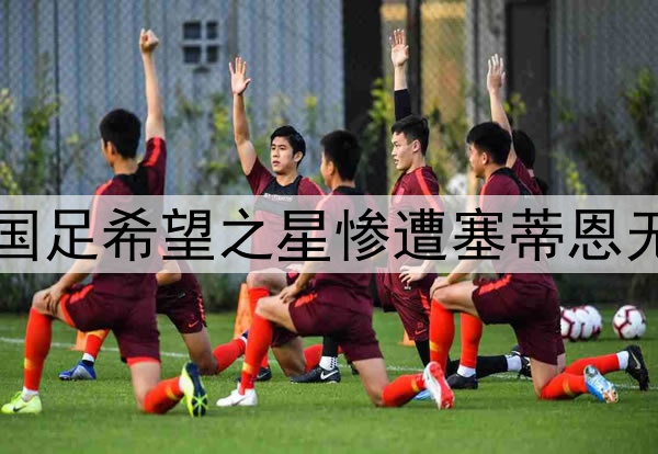 10轮坐穿板凳！昔日国足希望之星惨遭塞蒂恩无视，沦为中超多余人