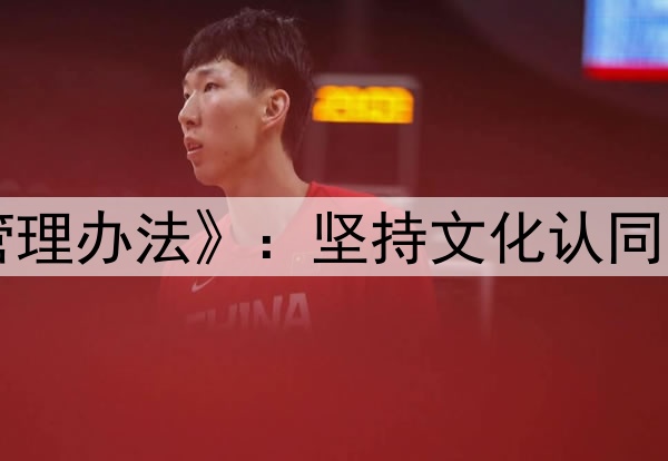 中国篮协下发《入籍运动员管理办法》：坚持文化认同、血缘优先、能力为重等原则