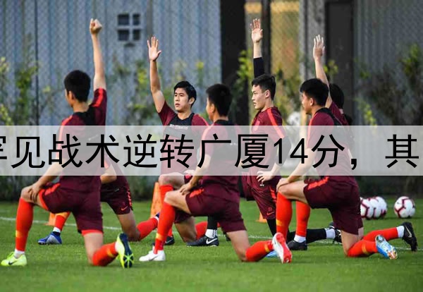 最大功臣!许利民罕见战术逆转广厦14分,其余19队教练无人敢用