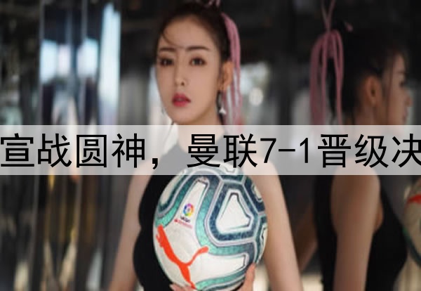 豪门狂欢夜！切尔西宣战圆神，曼联7-1晋级决赛，巅峰对决战热刺