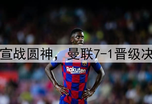 豪门狂欢夜!切尔西宣战圆神,曼联7-1晋级决赛,巅峰对决战热刺