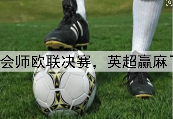 7-1!5-1!曼联热刺会师欧联决赛,英超赢麻了:下赛季6队踢欧冠