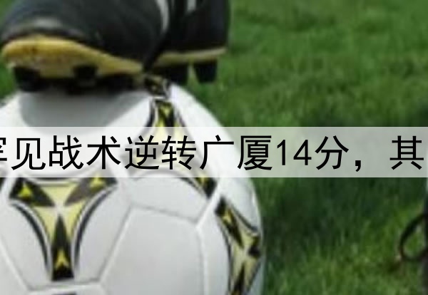 最大功臣!许利民罕见战术逆转广厦14分,其余19队教练无人敢用