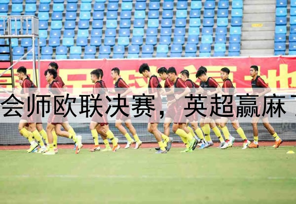 7-1!5-1!曼联热刺会师欧联决赛,英超赢麻了:下赛季6队踢欧冠