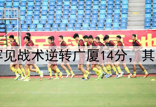 最大功臣！许利民罕见战术逆转广厦14分，其余19队教练无人敢用